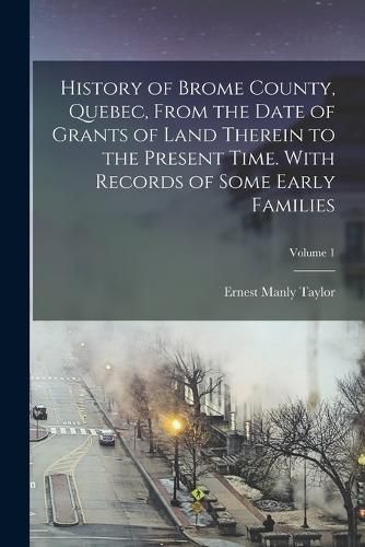 History of Brome County, Quebec, From the Date of Grants of Land Therein to the Present Time. With Records of Some Early Families; Volume 1