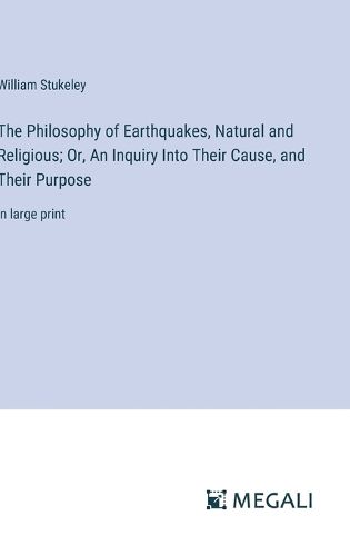 The Philosophy of Earthquakes, Natural and Religious; Or, An Inquiry Into Their Cause, and Their Purpose