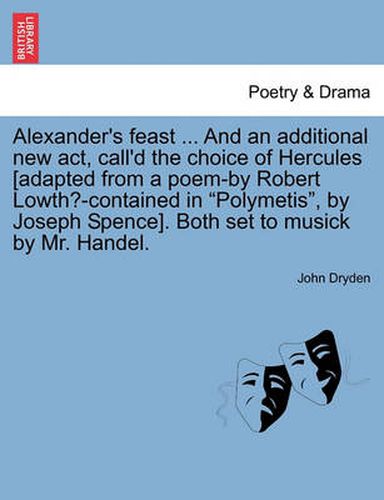 Cover image for Alexander's Feast ... and an Additional New ACT, Call'd the Choice of Hercules [Adapted from a Poem-By Robert Lowth?-Contained in Polymetis, by Joseph Spence]. Both Set to Musick by Mr. Handel.