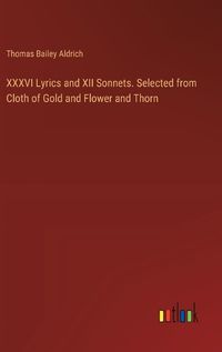 Cover image for XXXVI Lyrics and XII Sonnets. Selected from Cloth of Gold and Flower and Thorn