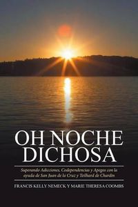 Cover image for Oh Noche Dichosa: Superando Adicciones, Codependencias y Apegos con la ayuda de San Juan de la Cruz y Teilhard de Chardin