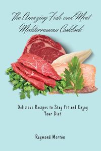 Cover image for The Amazing Fish and Meat Mediterranean Cookbook: Delicious Recipes to Stay Fit and Enjoy Your Diet