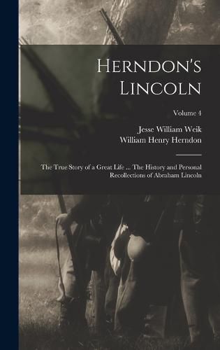 Herndon's Lincoln; the True Story of a Great Life ... The History and Personal Recollections of Abraham Lincoln; Volume 4