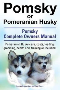 Cover image for Pomsky or Pomeranian Husky. the Ultimate Pomsky Dog Manual. Pomeranian Husky Care, Costs, Feeding, Grooming, Health and Training All Included.