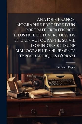 Cover image for Anatole France. Biographie prA(c)cA(c)dA(c)e d'un portrait-frontispice, illustrA(c)e de divers dessins et d'un autographe, suivie d'opinions et d'une bibliographie. Ornements typographiques d'Orazi