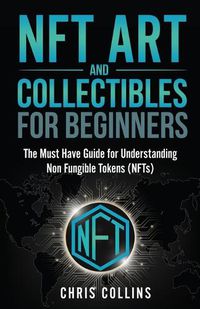 Cover image for NFT Art and Collectibles for Beginners: The Must Have Guide for Understanding Non Fungible Tokens (NFTs)