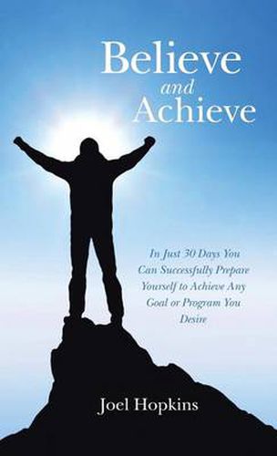Believe and Achieve: In Just 30 Days You Can Successfully Prepare Yourself to Achieve Any Goal or Program You Desire