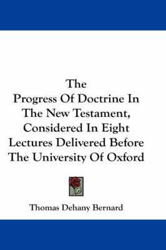 Cover image for The Progress Of Doctrine In The New Testament, Considered In Eight Lectures Delivered Before The University Of Oxford