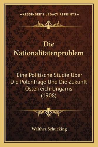 Die Nationalitatenproblem: Eine Politische Studie Uber Die Polenfrage Und Die Zukunft Osterreich-Ungarns (1908)