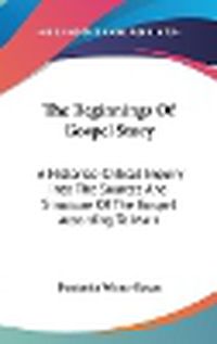 Cover image for The Beginnings of Gospel Story: A Historico-Critical Inquiry Into the Sources and Structure of the Gospel According to Mark