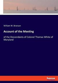 Cover image for Account of the Meeting: of the Descendants of Colonel Thomas White of Maryland