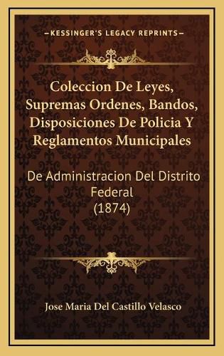 Cover image for Coleccion de Leyes, Supremas Ordenes, Bandos, Disposiciones de Policia y Reglamentos Municipales: de Administracion del Distrito Federal (1874)