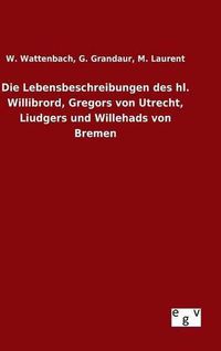 Cover image for Die Lebensbeschreibungen des hl. Willibrord, Gregors von Utrecht, Liudgers und Willehads von Bremen