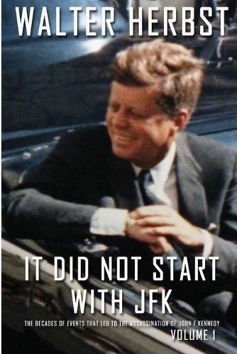 Cover image for It Did Not Start With JFK Volume 1: The Decades of Events that Led to the Assassination of John F Kennedy