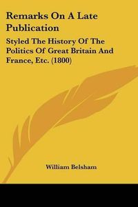 Cover image for Remarks on a Late Publication: Styled the History of the Politics of Great Britain and France, Etc. (1800)