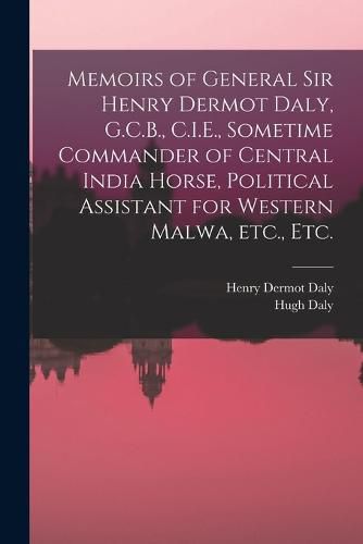 Cover image for Memoirs of General Sir Henry Dermot Daly, G.C.B., C.I.E., Sometime Commander of Central India Horse, Political Assistant for Western Malwa, etc., etc.