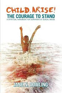 Cover image for Child Arise!: The Courage to Stand: A Spiritual Handbook for Survivors of Sexual Abuse