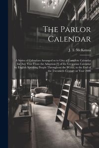 Cover image for The Parlor Calendar; a Series of Calendars Arranged so to Give a Complete Calendar for Any Year From the Adaption [!] of the Gregorian Calendar by English Speaking People Throughout the World, to the End of the Twentieth Century or Year 2000