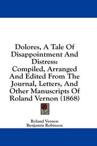 Cover image for Dolores, a Tale of Disappointment and Distress: Compiled, Arranged and Edited from the Journal, Letters, and Other Manuscripts of Roland Vernon (1868)