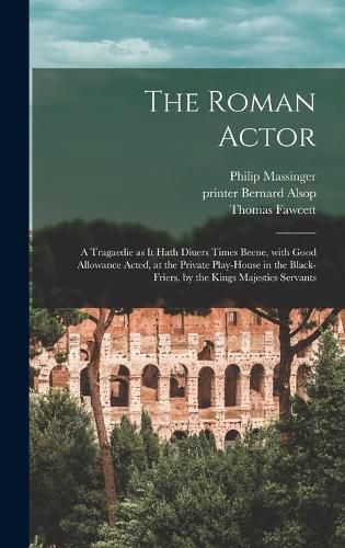 The Roman Actor: a Tragaedie as It Hath Diuers Times Beene, With Good Allowance Acted, at the Private Play-house in the Black-Friers, by the Kings Majesties Servants