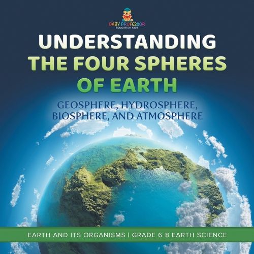 Cover image for Understanding the Four Spheres of Earth Geosphere, Hydrosphere, Biosphere, and Atmosphere Earth and its Organisms Grade 6-8 Earth Science