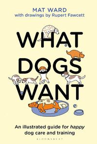 Cover image for What Dogs Want: An illustrated guide for HAPPY dog care and training