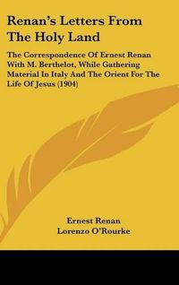 Cover image for Renan's Letters from the Holy Land: The Correspondence of Ernest Renan with M. Berthelot, While Gathering Material in Italy and the Orient for the Life of Jesus (1904)