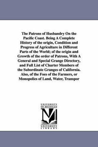 Cover image for The Patrons of Husbandry On the Pacific Coast. Being A Complete History of the origin, Condition and Progress of Agriculture in Different Parts of the World; of the origin and Growth of the order of Patrons, With A General and Special Grange Directory, and Ful