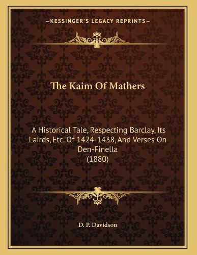 Cover image for The Kaim of Mathers: A Historical Tale, Respecting Barclay, Its Lairds, Etc. of 1424-1438, and Verses on Den-Finella (1880)