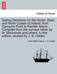 Cover image for Sailing Directions for the South, West, and North Coasts of Ireland, from Carnsore Point to Rachlin Island. Compiled from the Surveys Taken by M. MacKenzie and Others. a New Edition, Revised by J. S. Hobbs.