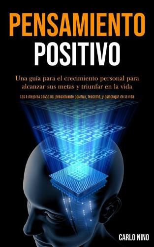 Cover image for Pensamiento Positivo: Una guia para el crecimiento personal para alcanzar sus metas y triunfar en la vida (Las 5 mejores cosas del pensamiento positivo, felicidad, y psicologia de la vida)