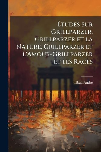 Cover image for Tudes Sur Grillparzer, Grillparzer Et La Nature, Grillparzer Et L'Amour-Grillparzer Et Les Races