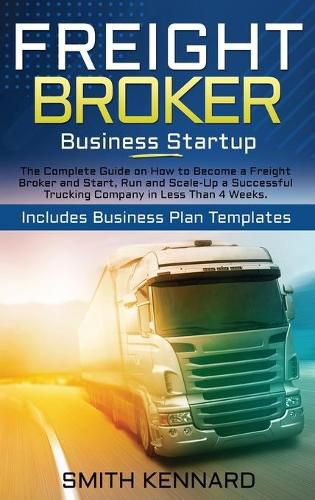 Cover image for Freight Broker Business Startup: The Complete Guide on How to Become a Freight Broker and Start, Run and Scale-Up a Successful Trucking Company in Less Than 4 Weeks. Includes Business Plan Templates