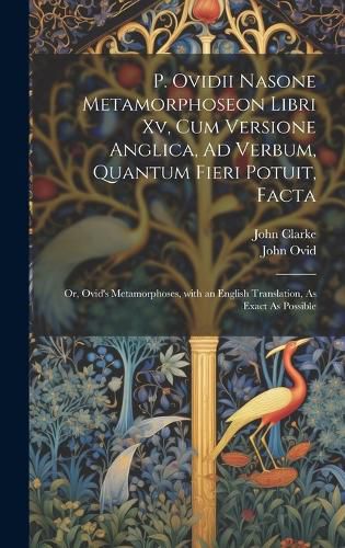 Cover image for P. Ovidii Nasone Metamorphoseon Libri Xv, Cum Versione Anglica, Ad Verbum, Quantum Fieri Potuit, Facta
