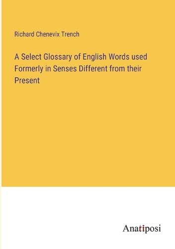 Cover image for A Select Glossary of English Words used Formerly in Senses Different from their Present