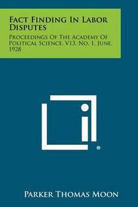 Cover image for Fact Finding in Labor Disputes: Proceedings of the Academy of Political Science, V13, No. 1, June, 1928