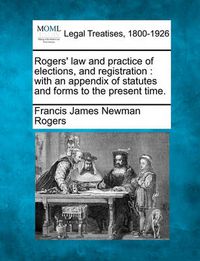 Cover image for Rogers' Law and Practice of Elections, and Registration: With an Appendix of Statutes and Forms to the Present Time.