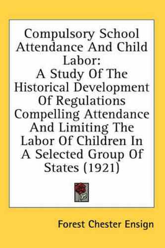 Cover image for Compulsory School Attendance and Child Labor: A Study of the Historical Development of Regulations Compelling Attendance and Limiting the Labor of Children in a Selected Group of States (1921)