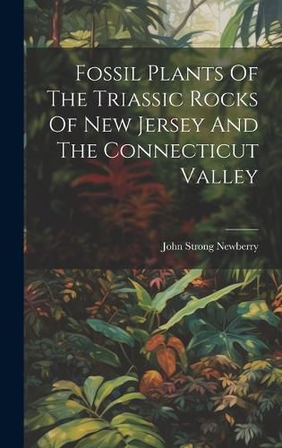 Cover image for Fossil Plants Of The Triassic Rocks Of New Jersey And The Connecticut Valley