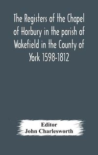 Cover image for The Registers of the Chapel of Horbury in the parish of Wakefield in the County of York 1598-1812