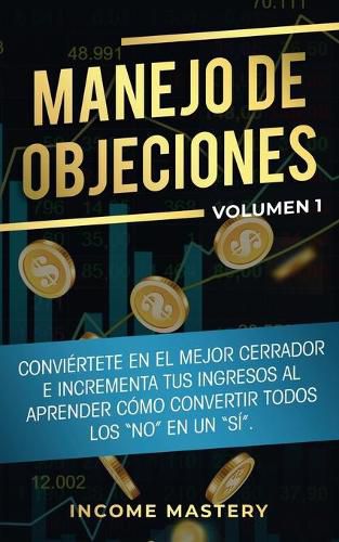 Manejo de Objeciones: Conviertete en el Mejor Cerrador e Incrementa Tus Ingresos al Aprender Como Convertir Todos Los No en un Si Volumen 1