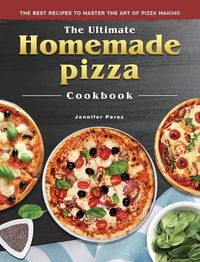Cover image for The Ultimate Homemade Pizza Cookbook: The Best Recipes to Master the Art of Pizza Making