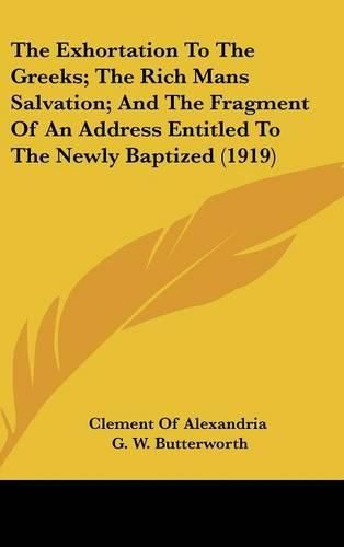 The Exhortation to the Greeks; The Rich Mans Salvation; And the Fragment of an Address Entitled to the Newly Baptized (1919)