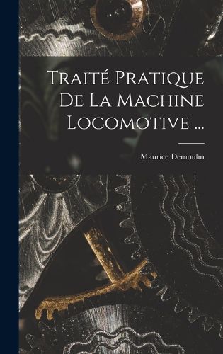 Cover image for Traite Pratique De La Machine Locomotive ...