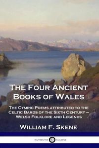 Cover image for The Four Ancient Books of Wales: The Cymric Poems attributed to the Celtic Bards of the Sixth Century - Welsh Folklore and Legends