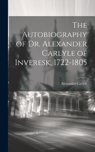 Cover image for The Autobiography of Dr. Alexander Carlyle of Inveresk, 1722-1805