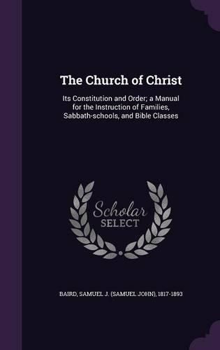 Cover image for The Church of Christ: Its Constitution and Order; A Manual for the Instruction of Families, Sabbath-Schools, and Bible Classes