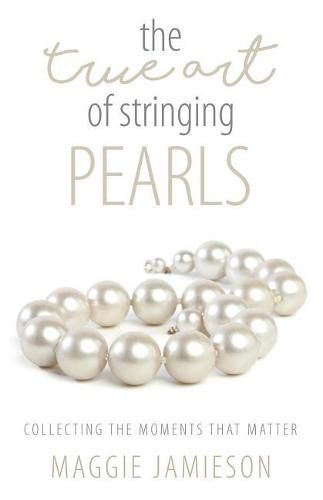 Cover image for The True Art of Stringing Pearls: Collecting the Moments that Matter