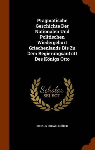 Pragmatische Geschichte Der Nationalen Und Politischen Wiedergeburt Griechenlands Bis Zu Dem Regierungsantritt Des Konigs Otto