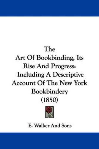 Cover image for The Art of Bookbinding, Its Rise and Progress: Including a Descriptive Account of the New York Bookbindery (1850)